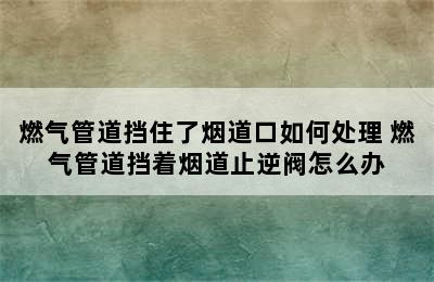 燃气管道挡住了烟道口如何处理 燃气管道挡着烟道止逆阀怎么办